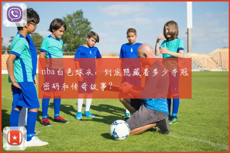 nba白色球衣，到底隐藏着多少夺冠密码和传奇故事？