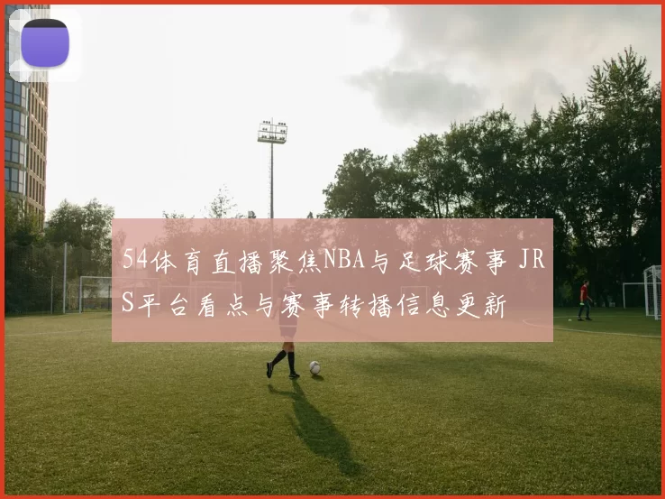 54体育直播聚焦NBA与足球赛事 JRS平台看点与赛事转播信息更新