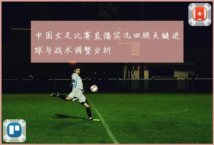 中国女足比赛直播实况回顾关键进球与战术调整分析