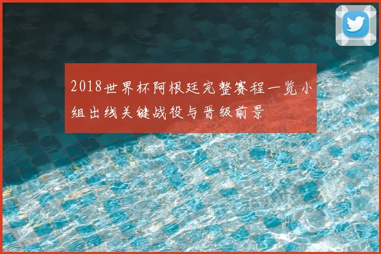 2018世界杯阿根廷完整赛程一览小组出线关键战役与晋级前景