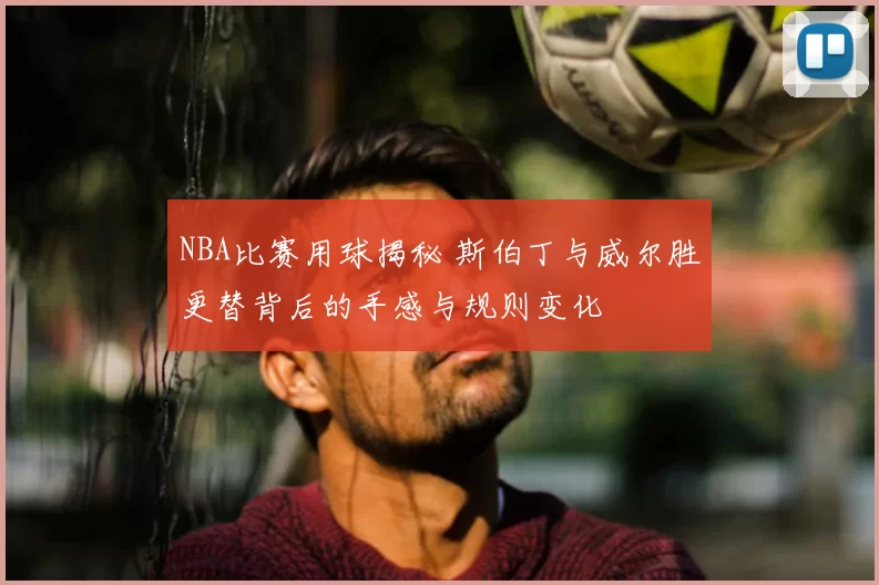 NBA比赛用球揭秘 斯伯丁与威尔胜更替背后的手感与规则变化