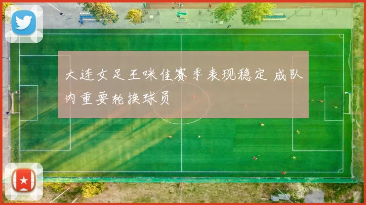 大连女足王咪佳赛季表现稳定 成队内重要轮换球员