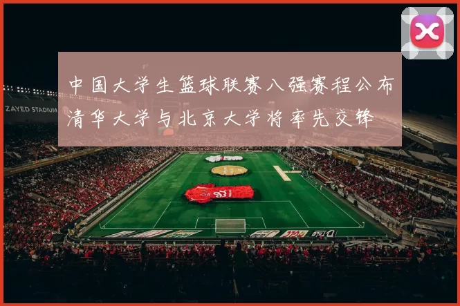 中国大学生篮球联赛八强赛程公布清华大学与北京大学将率先交锋