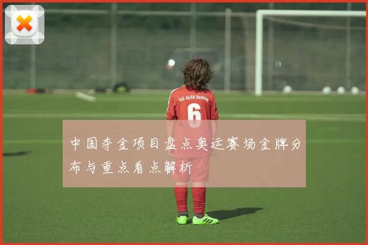 中国夺金项目盘点奥运赛场金牌分布与重点看点解析