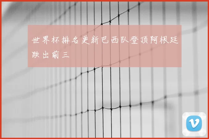 世界杯排名更新巴西队登顶阿根廷跌出前三