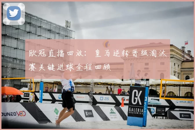 欧冠直播回放：皇马逆转晋级淘汰赛关键进球全程回顾