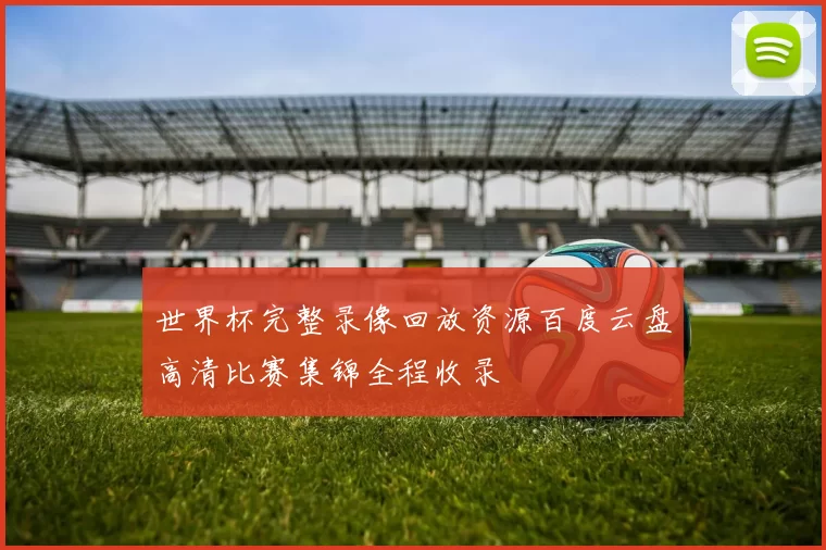 世界杯完整录像回放资源百度云盘高清比赛集锦全程收录