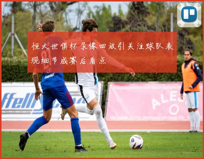 恒大世俱杯录像回放引关注球队表现细节成赛后看点