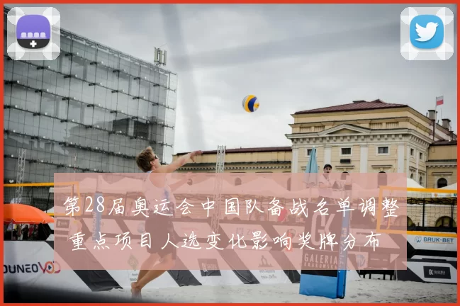 第28届奥运会中国队备战名单调整 重点项目人选变化影响奖牌分布
