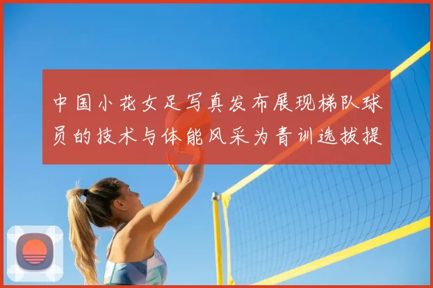 中国小花女足写真发布展现梯队球员的技术与体能风采为青训选拔提供参考