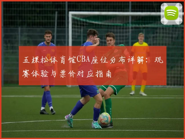 五棵松体育馆CBA座位分布详解：观赛体验与票价对应指南