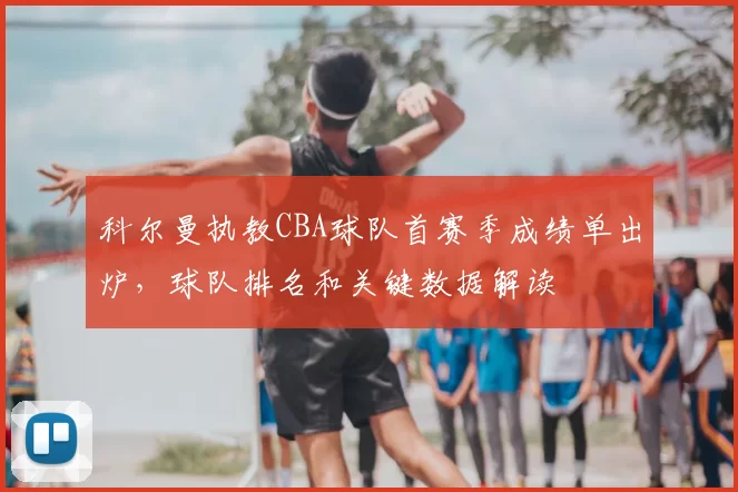 科尔曼执教CBA球队首赛季成绩单出炉，球队排名和关键数据解读