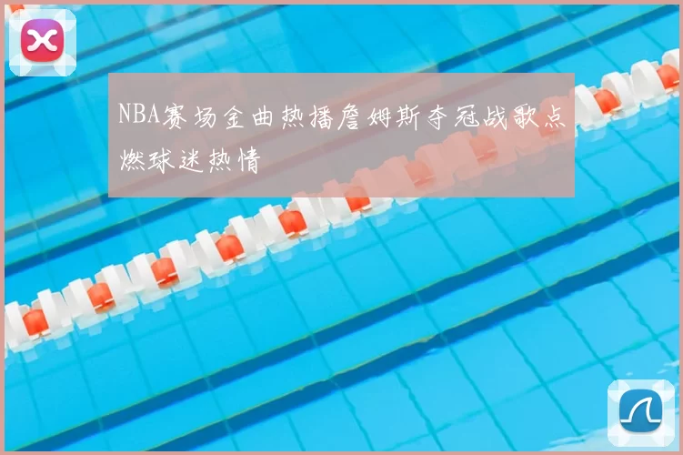 NBA赛场金曲热播詹姆斯夺冠战歌点燃球迷热情
