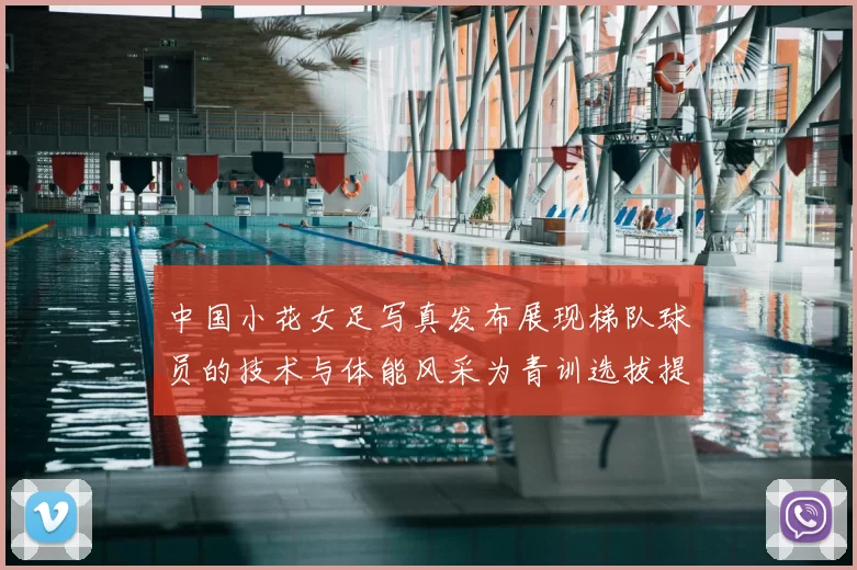 中国小花女足写真发布展现梯队球员的技术与体能风采为青训选拔提供参考