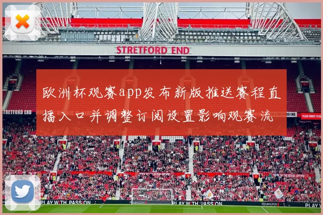 欧洲杯观赛app发布新版推送赛程直播入口并调整订阅设置影响观赛流程
