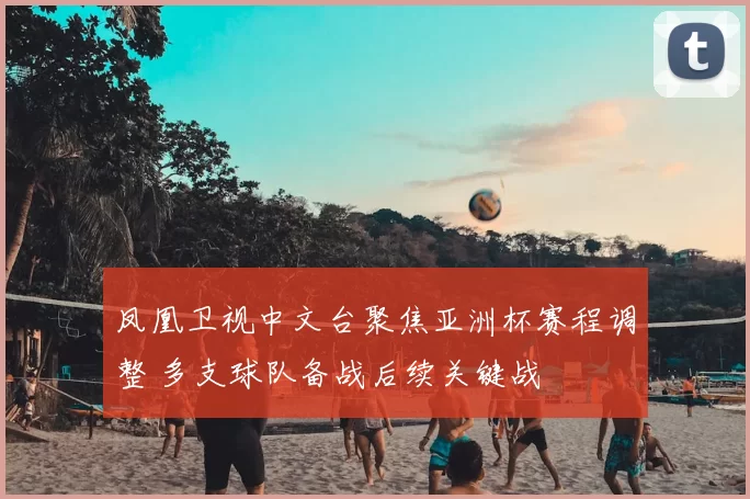 凤凰卫视中文台聚焦亚洲杯赛程调整 多支球队备战后续关键战