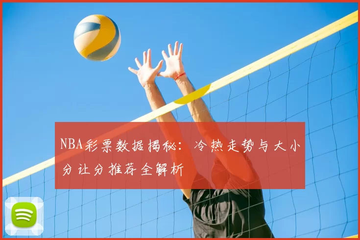 NBA彩票数据揭秘:冷热走势与大小分让分推荐全解析