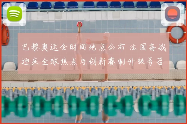 巴黎奥运会时间地点公布 法国备战迎来全球焦点与创新赛制升级号召