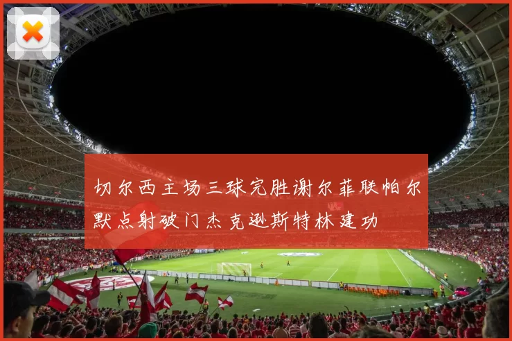 切尔西主场三球完胜谢尔菲联帕尔默点射破门杰克逊斯特林建功