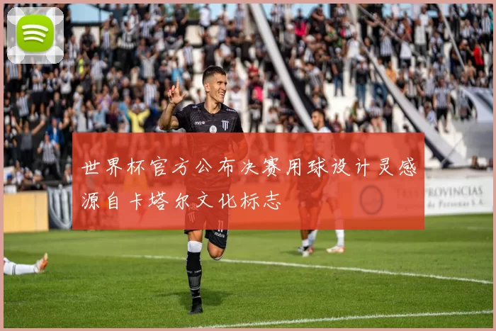 世界杯官方公布决赛用球设计灵感源自卡塔尔文化标志