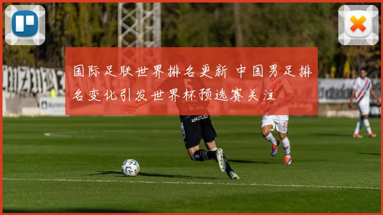 国际足联世界排名更新 中国男足排名变化引发世界杯预选赛关注