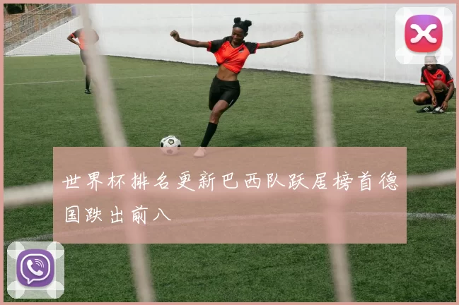 世界杯排名更新巴西队跃居榜首德国跌出前八