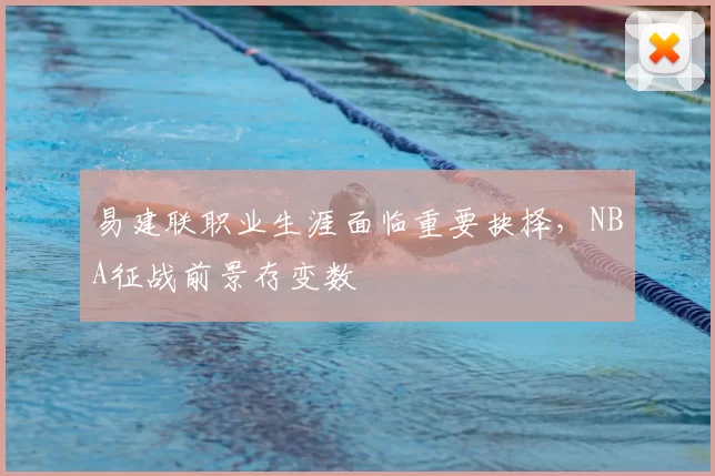 易建联职业生涯面临重要抉择，NBA征战前景存变数