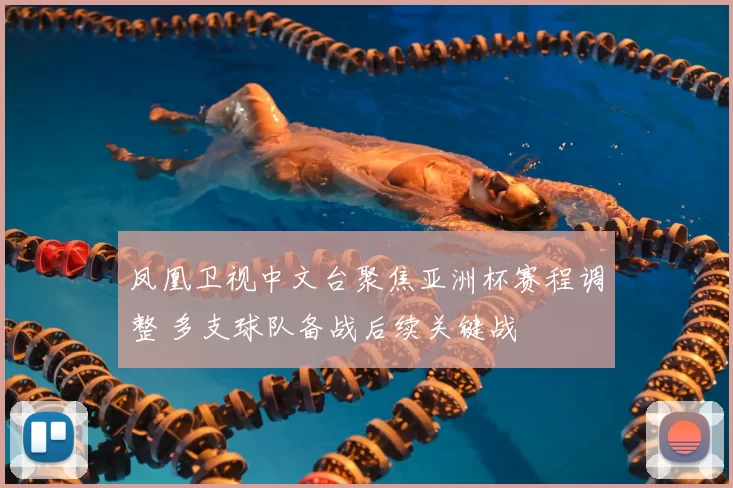 凤凰卫视中文台聚焦亚洲杯赛程调整 多支球队备战后续关键战