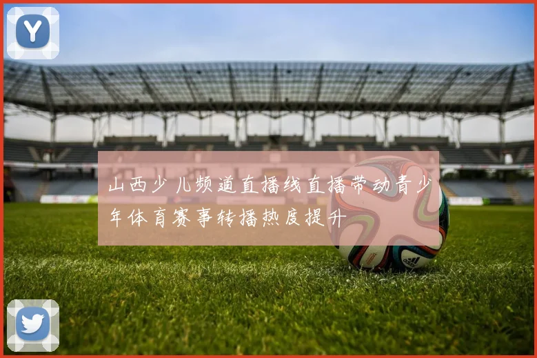 山西少儿频道直播线直播带动青少年体育赛事转播热度提升