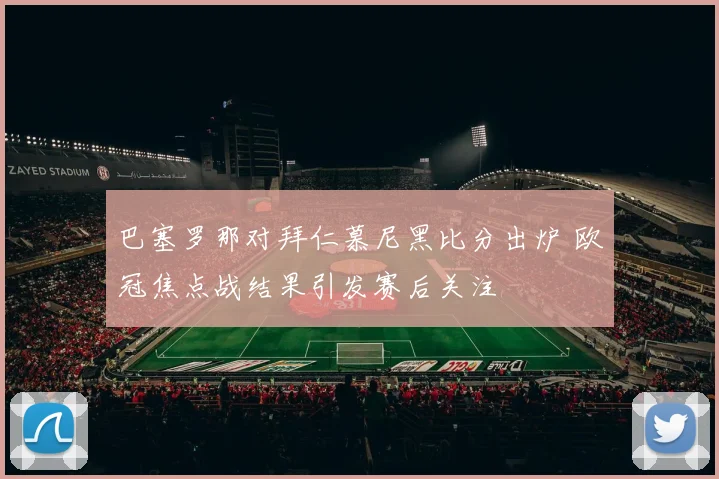 巴塞罗那对拜仁慕尼黑比分出炉 欧冠焦点战结果引发赛后关注