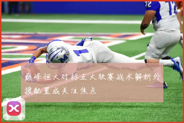 巅峰恒大对标五大联赛战术解析外援配置成关注焦点