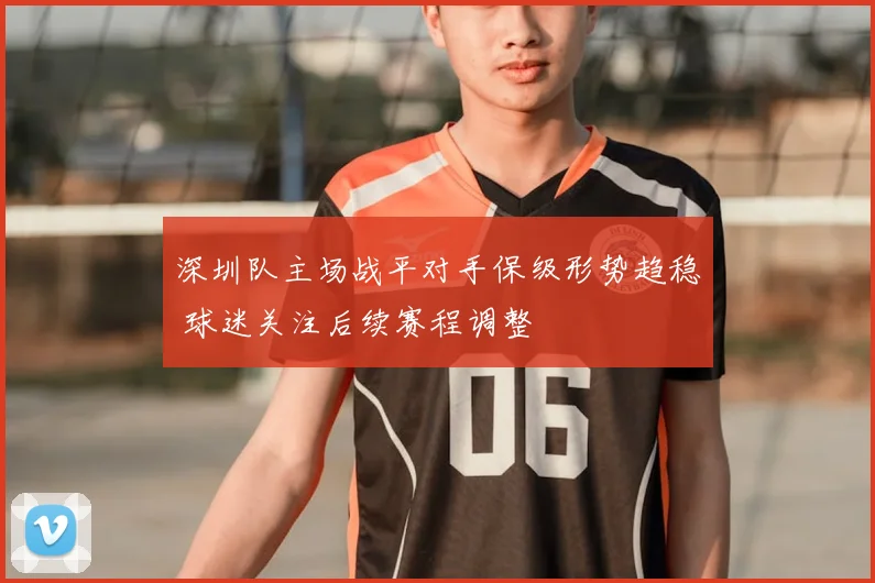 深圳队主场战平对手保级形势趋稳 球迷关注后续赛程调整
