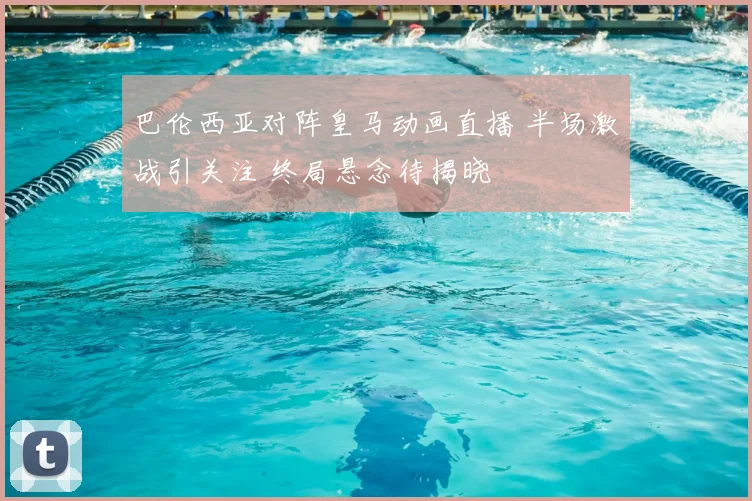 巴伦西亚对阵皇马动画直播 半场激战引关注 终局悬念待揭晓