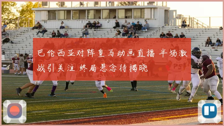 巴伦西亚对阵皇马动画直播 半场激战引关注 终局悬念待揭晓