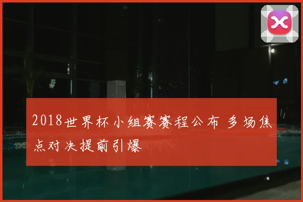 2018世界杯小组赛赛程公布 多场焦点对决提前引爆