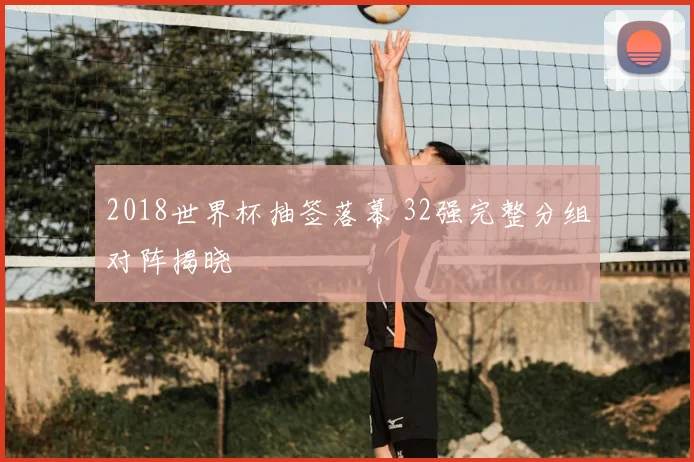 2018世界杯抽签落幕 32强完整分组对阵揭晓