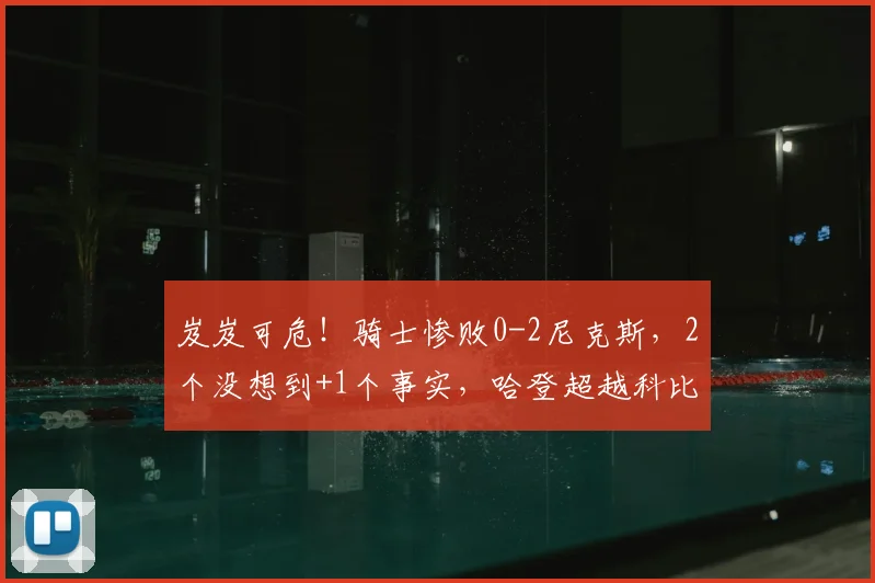 岌岌可危！骑士惨败0-2尼克斯，2个没想到+1个事实，哈登超越科比_防守_比赛_第三节