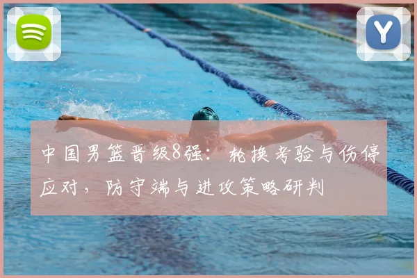 中国男篮晋级8强：轮换考验与伤停应对，防守端与进攻策略研判