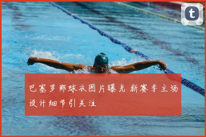 巴塞罗那球衣图片曝光 新赛季主场设计细节引关注