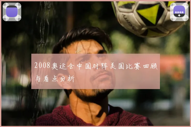 2008奥运会中国对阵美国比赛回顾与看点分析