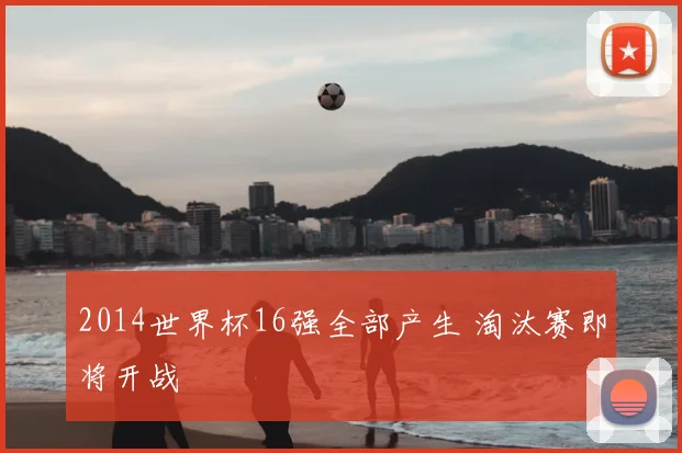 2014世界杯16强全部产生 淘汰赛即将开战