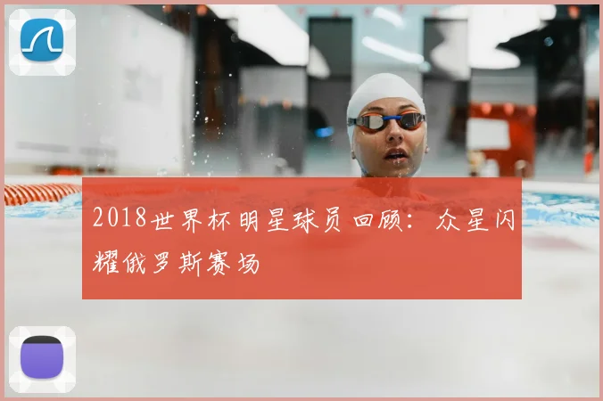 2018世界杯明星球员回顾:众星闪耀俄罗斯赛场