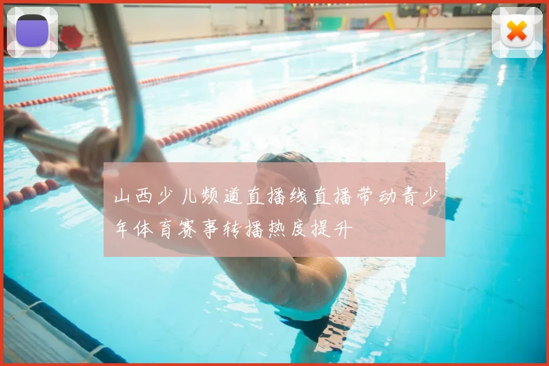 山西少儿频道直播线直播带动青少年体育赛事转播热度提升