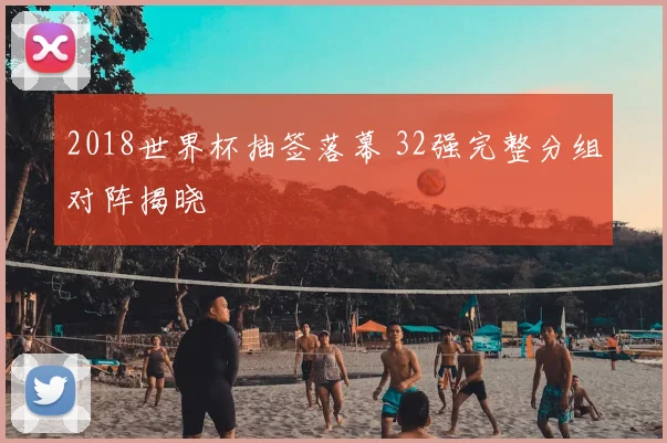 2018世界杯抽签落幕 32强完整分组对阵揭晓