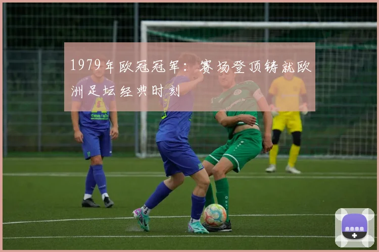 1979年欧冠冠军:赛场登顶铸就欧洲足坛经典时刻